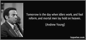 Tomorrow is the day when idlers work, and fool reform, and mortal men ...