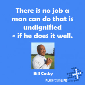 Bill Cosby - There is no job a man can do that is undignified - if he ...