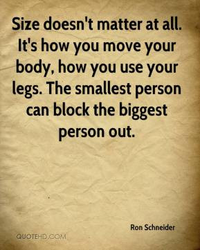 Size doesn't matter at all. It's how you move your body, how you use ...