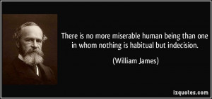 ... than one in whom nothing is habitual but indecision. - William James