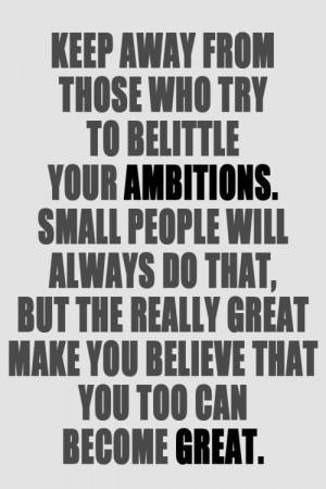 your ambitions. small people will always do that, but the really great ...
