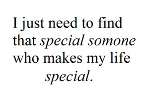 just need to find that special someone who makes my life special