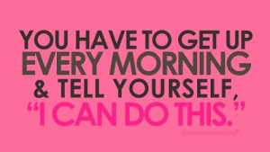 You have to get up every morning & tell yourself, 