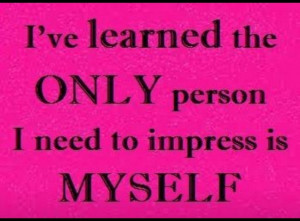 don't try to impress anyone else, I've always been that way.