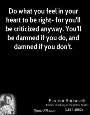 Do what you feel in your heart to be right- for you'll be criticized ...