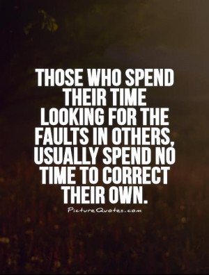 Those who spend their time looking for the faults in others, usually ...