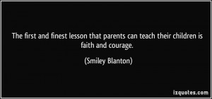 ... can teach their children is faith and courage. - Smiley Blanton