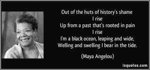 of history's shame I rise Up from a past that's rooted in pain I rise ...