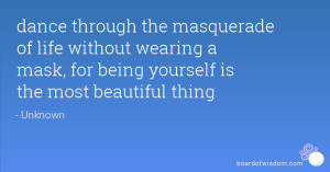 dance through the masquerade of life without wearing a mask, for being ...