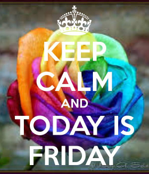 KEEP CALM TODAY IS FRIDAY. It's Tuesday but WHO CARES positive ...