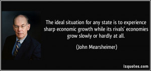 ... its rivals' economies grow slowly or hardly at all. - John Mearsheimer