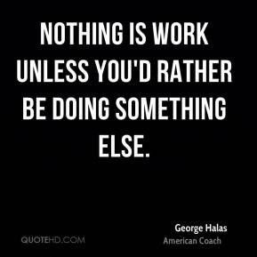 ... is work unless you'd rather be doing something else. - George Halas