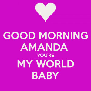 GOOD MORNING AMANDA YOU'RE MY WORLD BABY
