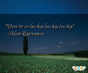You're so lucky, lucky, lucky. -Alex Kapranos