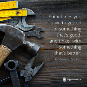 ... tinker with something that’s better. —John Schnatter, Papa Johns