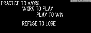 ... To Work Work To Play Play To Win Refuse To Lose - Sports Quote
