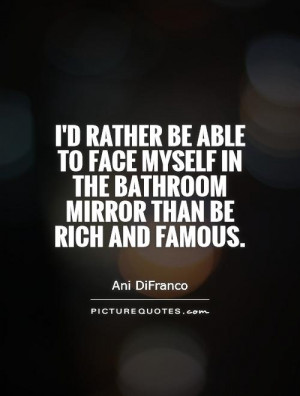 rather be able to face myself in the bathroom mirror than be rich ...
