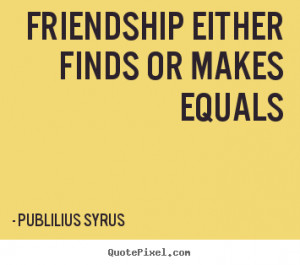 Publilius Syrus picture quote - Friendship either finds or makes ...