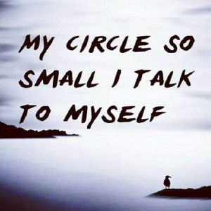My circle so small I talk to myself.