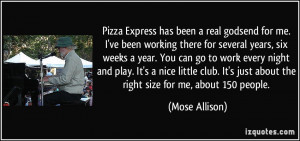 Pizza Express has been a real godsend for me. I've been working there ...