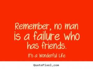 Remember, no man is a failure who has friends. - It's a Wonderful Life ...
