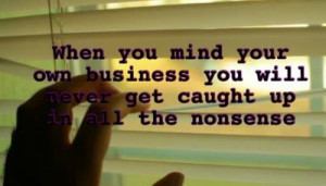 When you mind your own business you will never get caught up in all ...