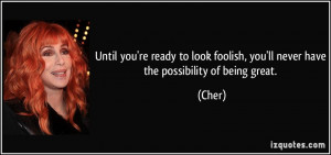 Until you're ready to look foolish, you'll never have the possibility ...