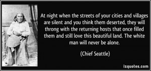 ... beautiful land. The white man will never be alone. - Chief Seattle