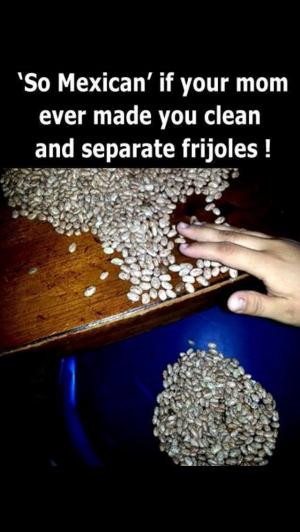 So Mexican' if your mom ever made you clean and seperate frijoles!