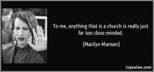 ... that is a church is really just far too close minded. - Marilyn Manson