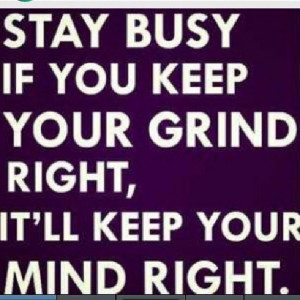 STAY BUSY IF KEEP YOUR GRIND RIGHT, IT'LL KEEP YOUR MIND RIGHT