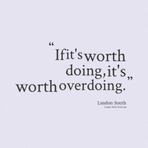 if it s worth doing it s worth overdoing quotes from landon south ...