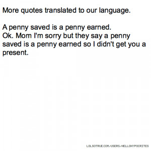 More quotes translated to our language. A penny saved is a penny ...