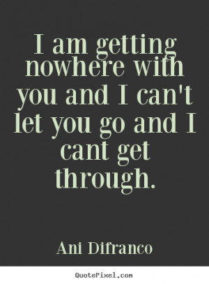 ... nowhere with you and I can't let you go and I cant get through