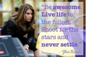 Live life to the fullest. Shoot for the stars and never settle.