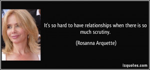 ... have relationships when there is so much scrutiny. - Rosanna Arquette