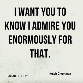 kulbir-ghumman-quote-i-want-you-to-know-i-admire-you-enormously-for ...