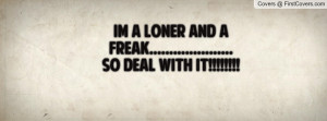 Im a loner and a freak.....so deal with it!!!!!