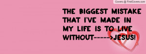 ... mistake that i've made in my life is to live without----->JESUS