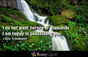 do not want horses or diamonds I am happy in possessing you Clara