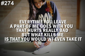 Everytime you leave a part of me goes with you that hurts really bad ...