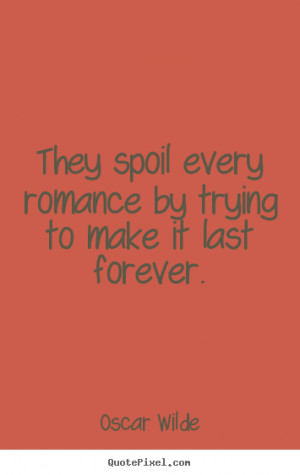 They spoil every romance by trying to make it last forever. ”