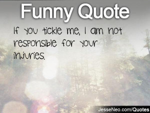 If you tickle me, I am not responsible for your injuries.