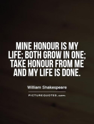 Mine honour is my life; both grow in one; take honour from me and my ...