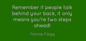 Remember if people talk behind your back, it only means you're two ...