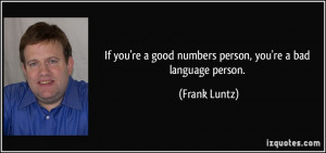 ... re a good numbers person, you're a bad language person. - Frank Luntz