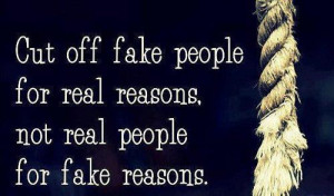 Cut off fake people for real reasons, Not real people for fake reasons ...