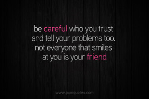 Be careful who you trust and tell your problems too. Not everyone that ...