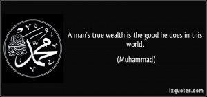 man's true wealth is the good he does in this world. - Muhammad
