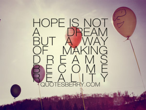 Hope is not a dream but a way of making dreams become reality.